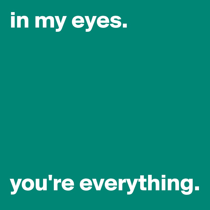 in my eyes.






you're everything.