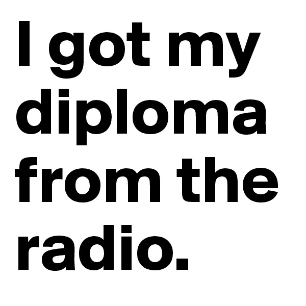 I got my diploma from the radio.