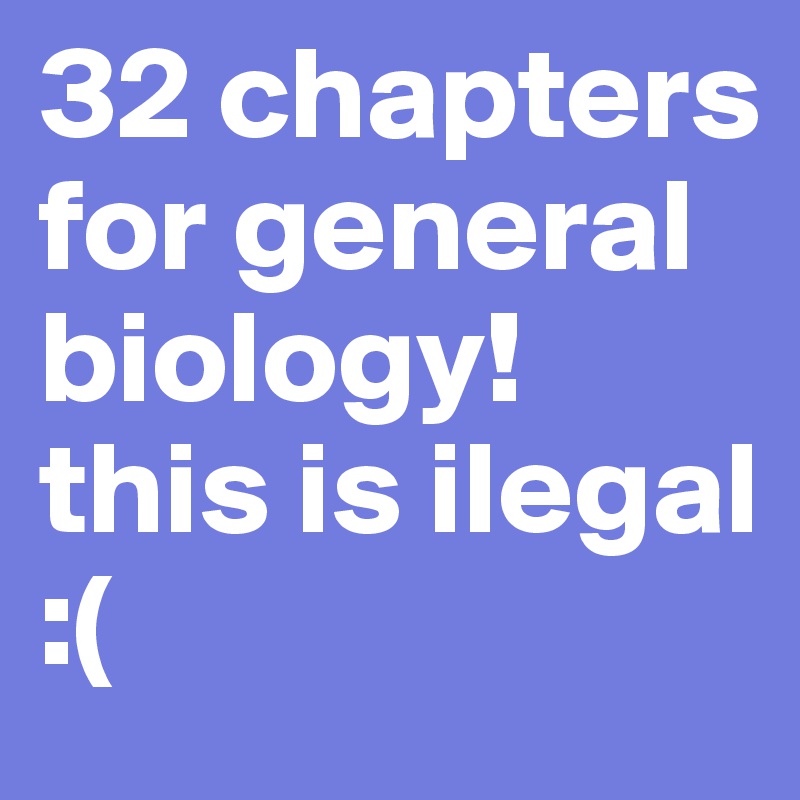 32 chapters for general biology! this is ilegal :(