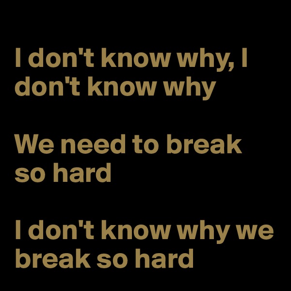 
I don't know why, I don't know why

We need to break so hard

I don't know why we break so hard