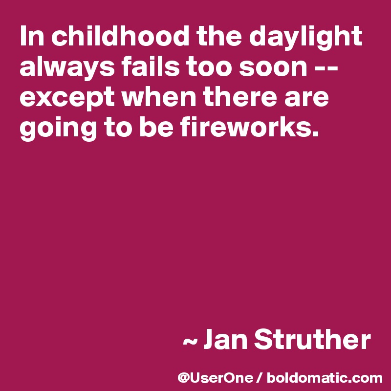 In childhood the daylight always fails too soon -- except when there are going to be fireworks.






                           ~ Jan Struther