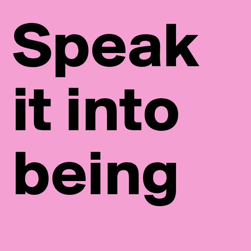 Speak it into being