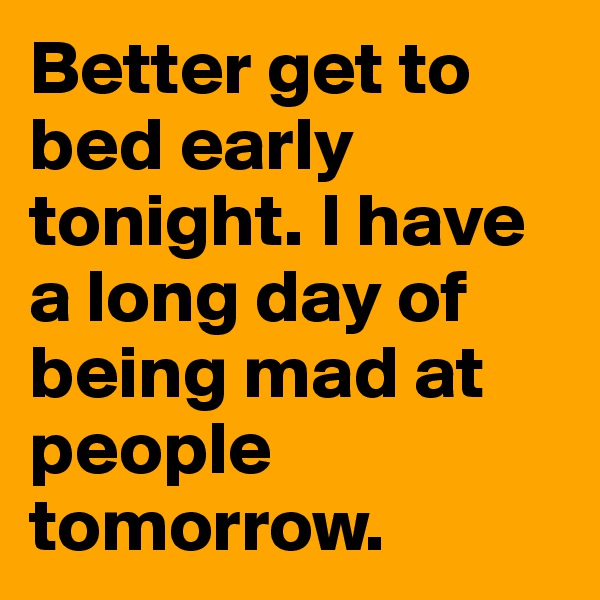 Better get to bed early tonight. I have a long day of being mad at people tomorrow.