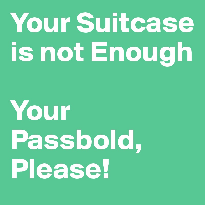 Your Suitcase is not Enough 

Your Passbold, Please!