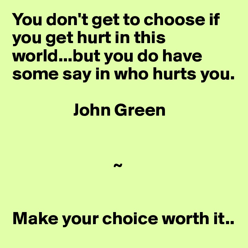 You don't get to choose if you get hurt in this world...but you do have some say in who hurts you.

                 John Green

        
                            ~


Make your choice worth it..