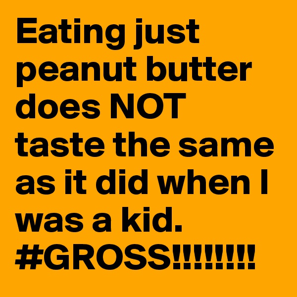 Eating just peanut butter does NOT taste the same as it did when I was a kid.
#GROSS!!!!!!!!