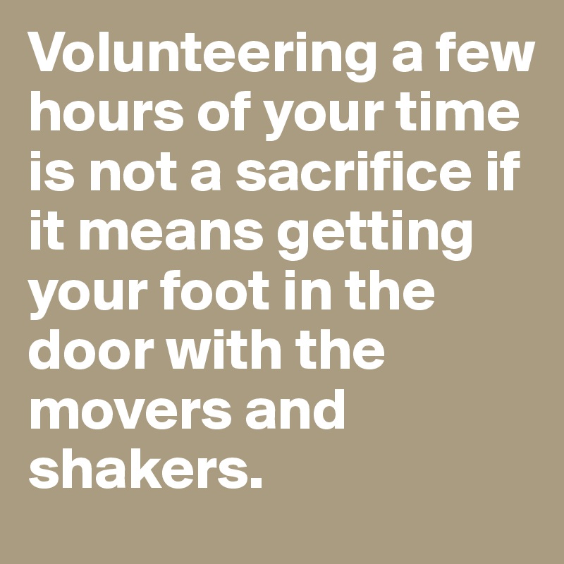 Volunteering a few hours of your time is not a sacrifice if it means getting your foot in the door with the movers and shakers. 