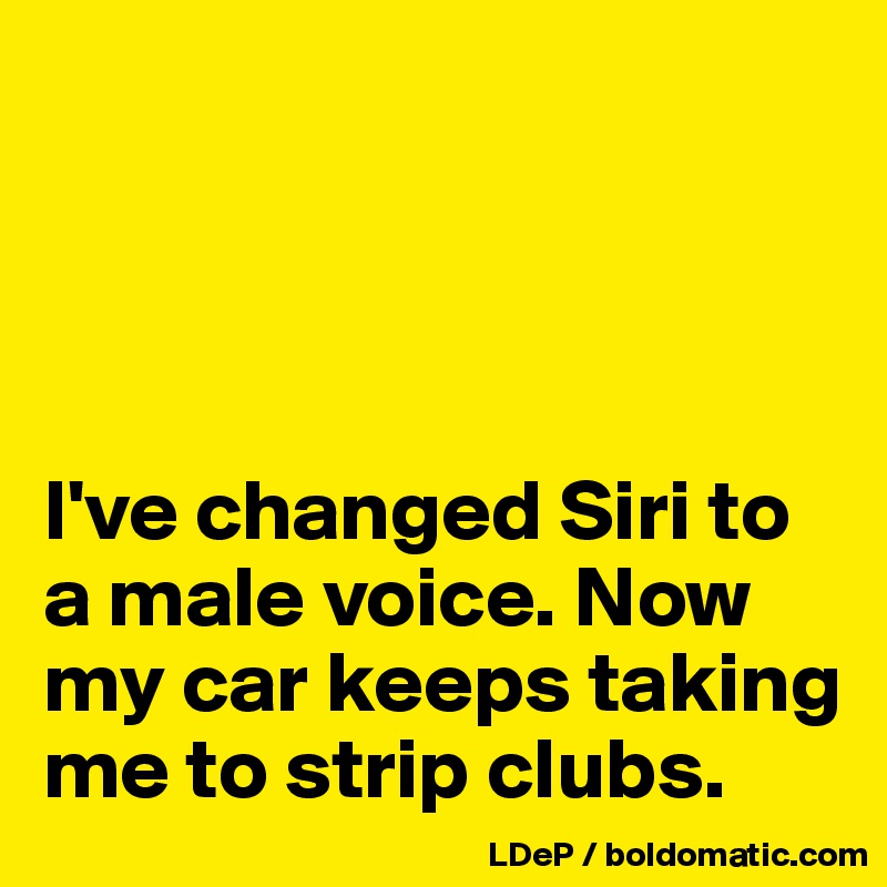 




I've changed Siri to a male voice. Now my car keeps taking me to strip clubs. 