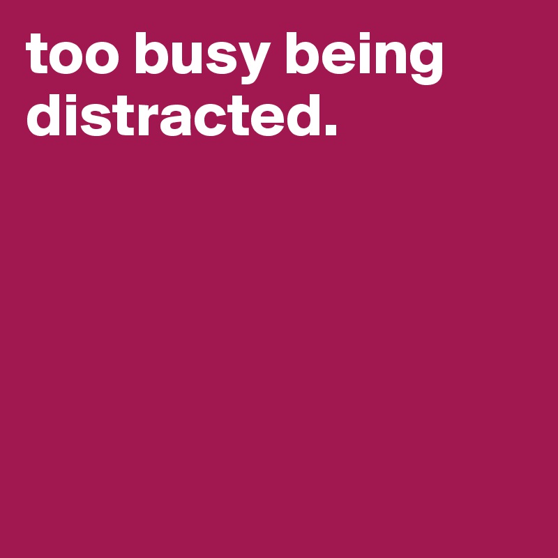 too busy being distracted. 





