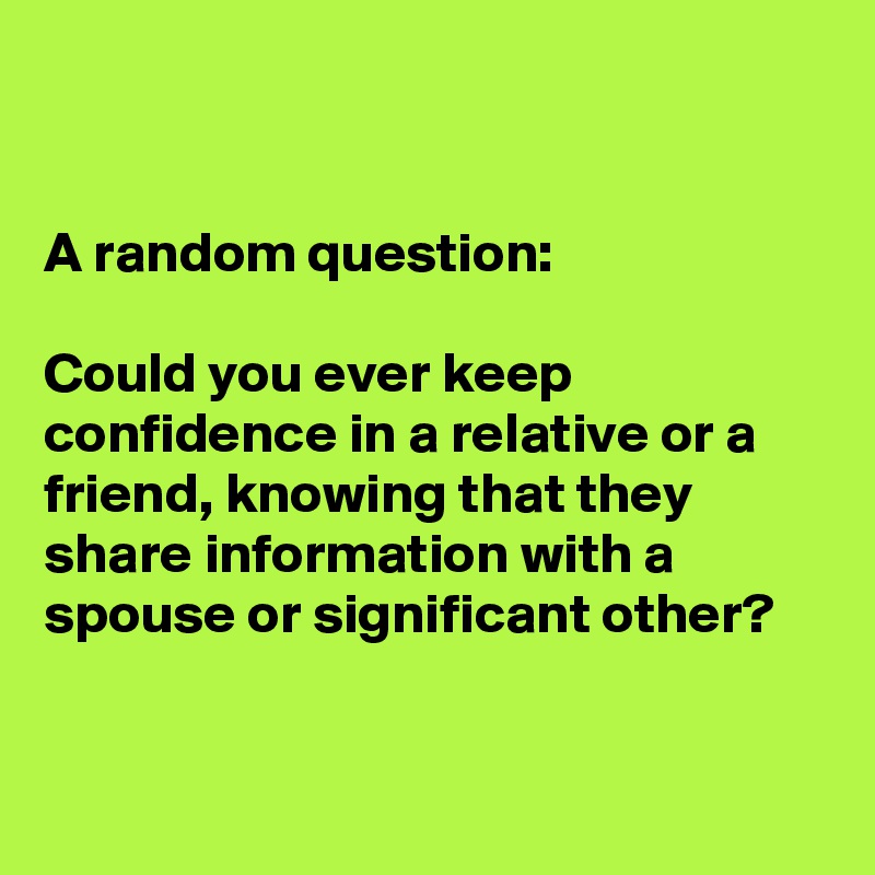 


A random question:

Could you ever keep confidence in a relative or a friend, knowing that they share information with a spouse or significant other?


