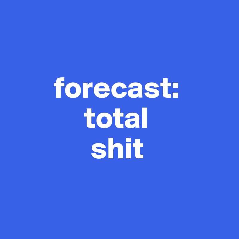
  
       forecast:
            total
             shit

