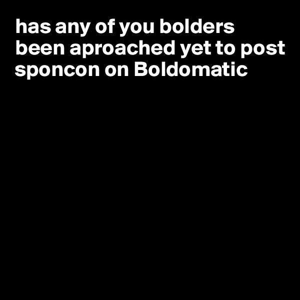 has any of you bolders been aproached yet to post sponcon on Boldomatic








