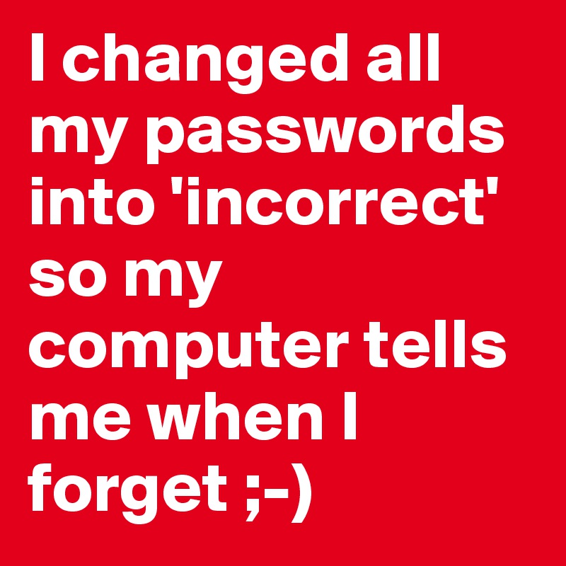 I changed all my passwords into 'incorrect' so my computer tells me when I forget ;-)