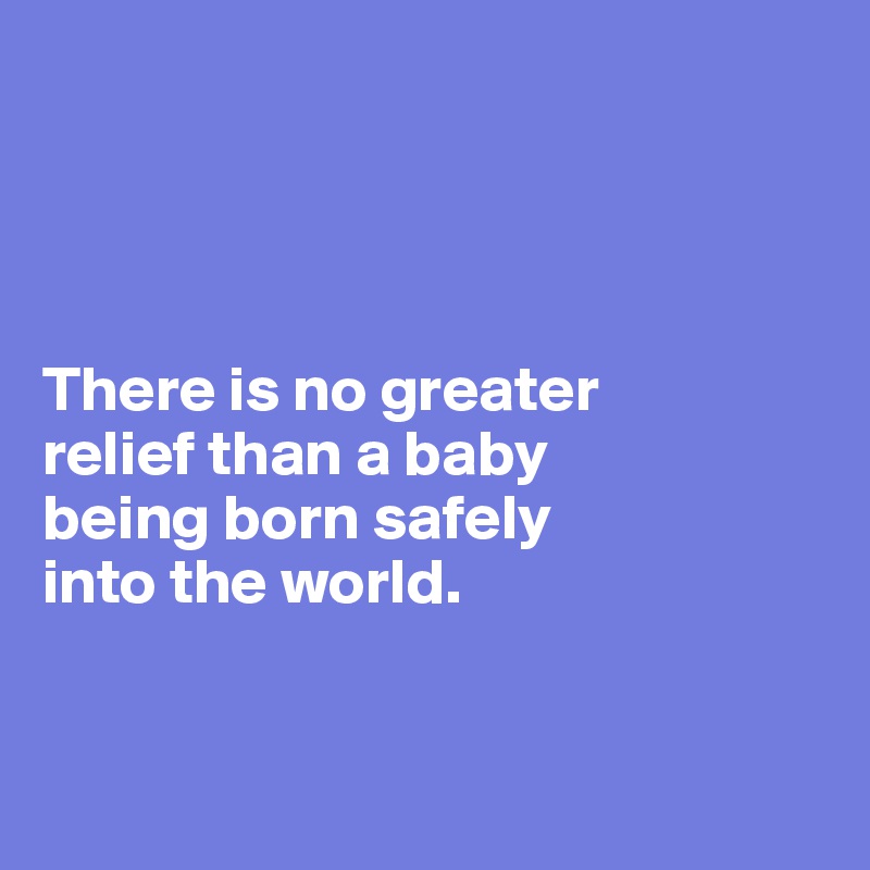 




There is no greater
relief than a baby 
being born safely 
into the world. 



