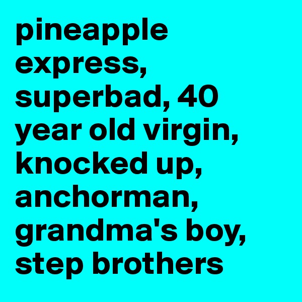 pineapple express, superbad, 40 year old virgin, knocked up, anchorman, grandma's boy, step brothers