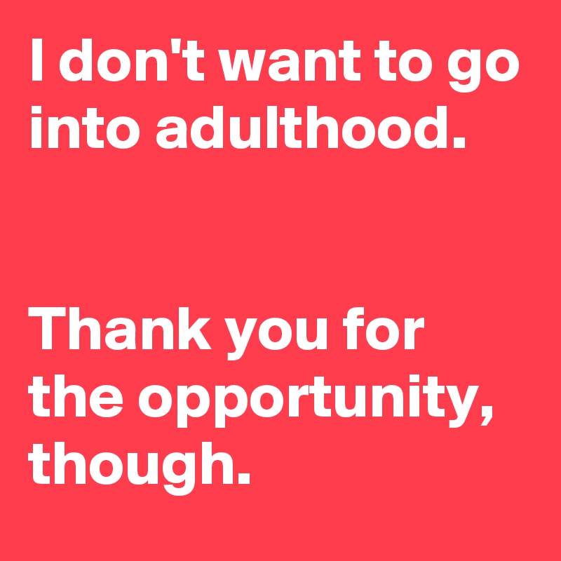 I don't want to go into adulthood.


Thank you for the opportunity, though.