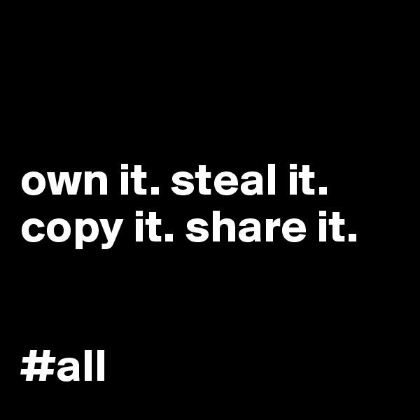 


own it. steal it.
copy it. share it.


#all