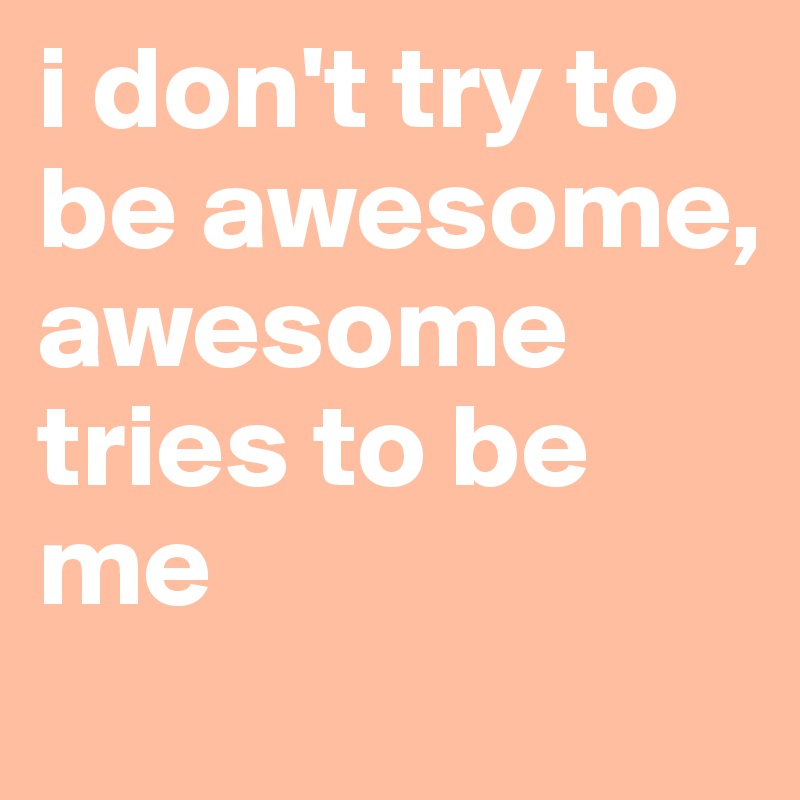 i don't try to be awesome, awesome tries to be me