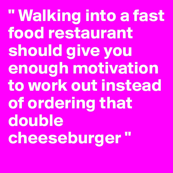 " Walking into a fast food restaurant should give you enough motivation to work out instead of ordering that double cheeseburger " 