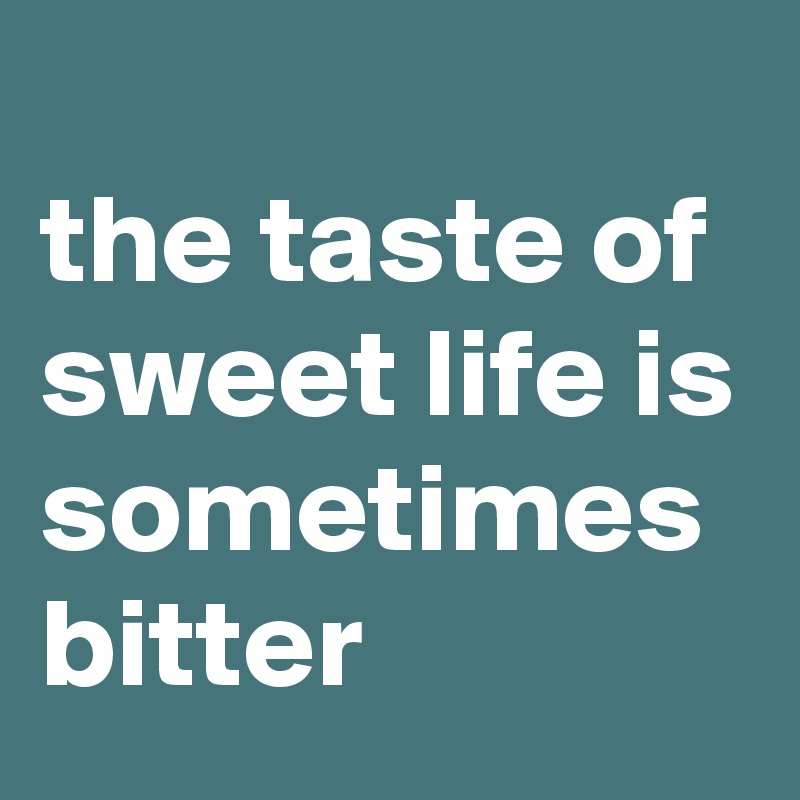 
the taste of sweet life is sometimes bitter