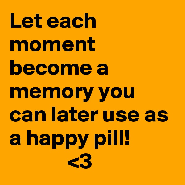 Let each moment become a memory you can later use as a happy pill!
             <3
