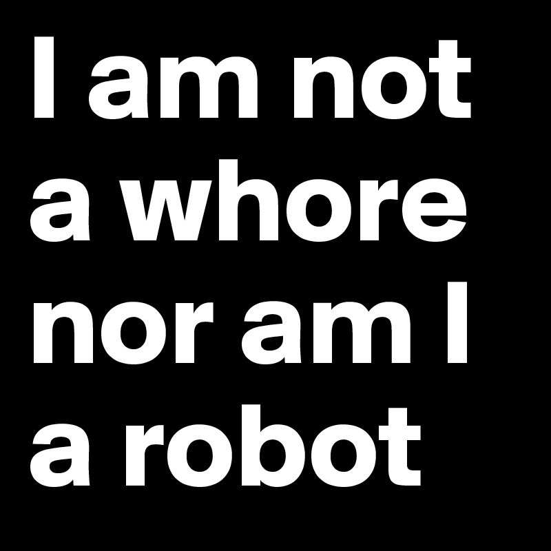 I am not a whore nor am I a robot