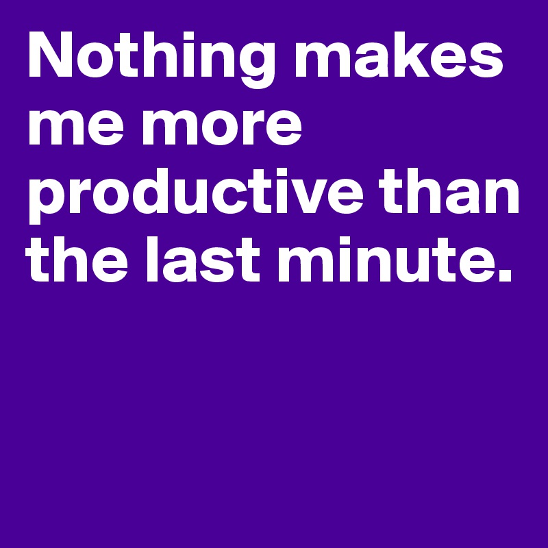 Nothing Makes Me More Productive Than The Last Minute Post By Kaset79 On Boldomatic 