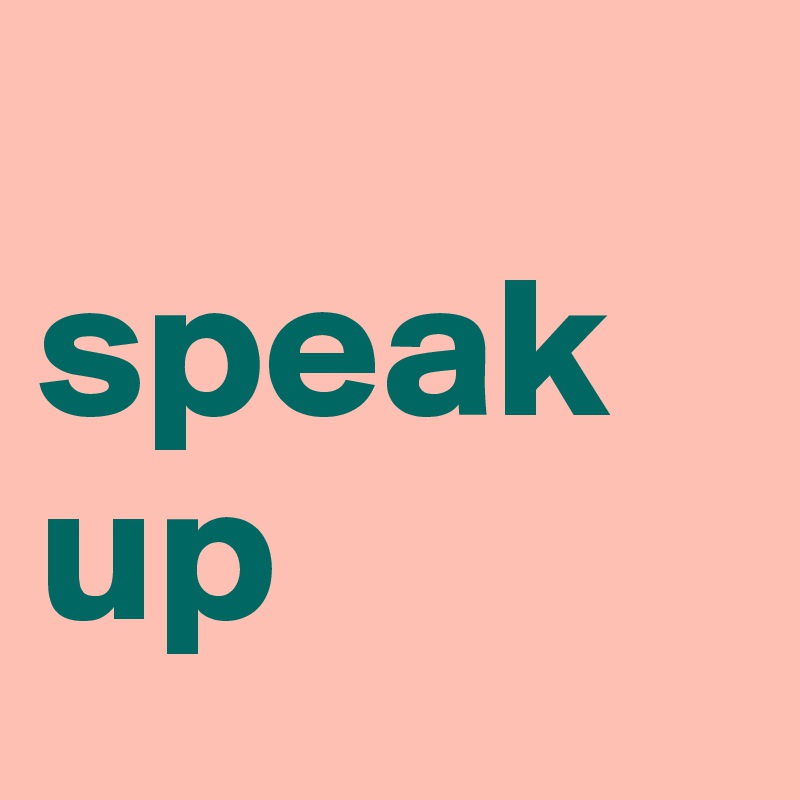 
speak up