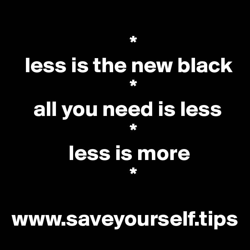 
                           *
   less is the new black
                           *
     all you need is less
                           *
             less is more
                           *

www.saveyourself.tips