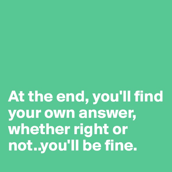 




At the end, you'll find your own answer, whether right or not..you'll be fine.