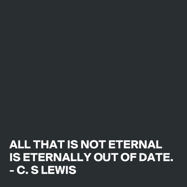 









ALL THAT IS NOT ETERNAL IS ETERNALLY OUT OF DATE.
- C. S LEWIS