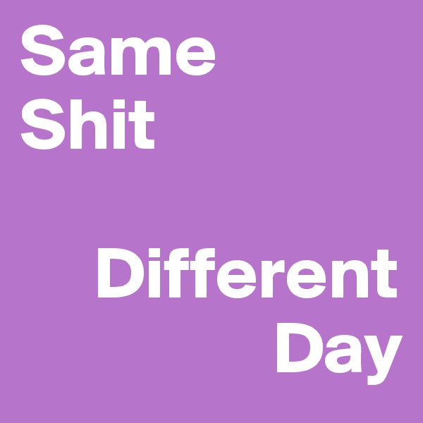 Same 
Shit

     Different
                 Day