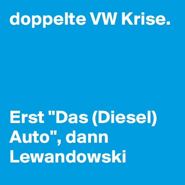 doppelte VW Krise.




Erst "Das (Diesel) Auto", dann Lewandowski