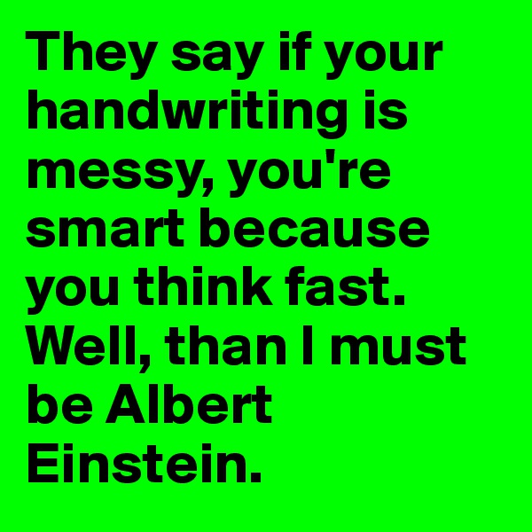 They say if your handwriting is messy, you're smart because you think fast. Well, than I must be Albert Einstein.
