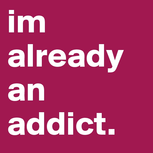 im already an addict. 