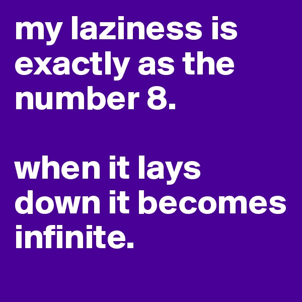 my laziness is exactly as the number 8.

when it lays down it becomes infinite.
