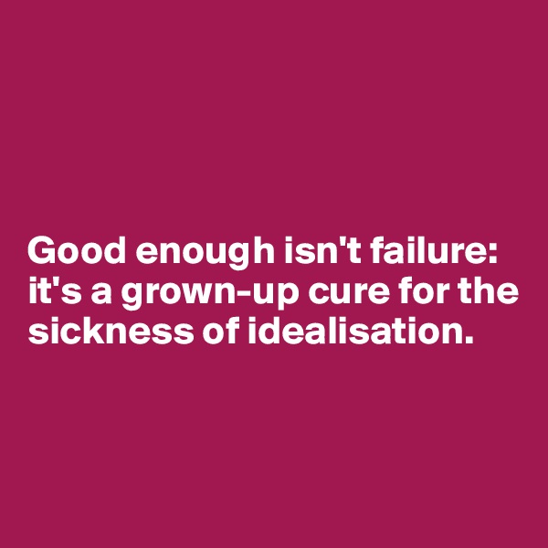 




Good enough isn't failure: it's a grown-up cure for the sickness of idealisation.



