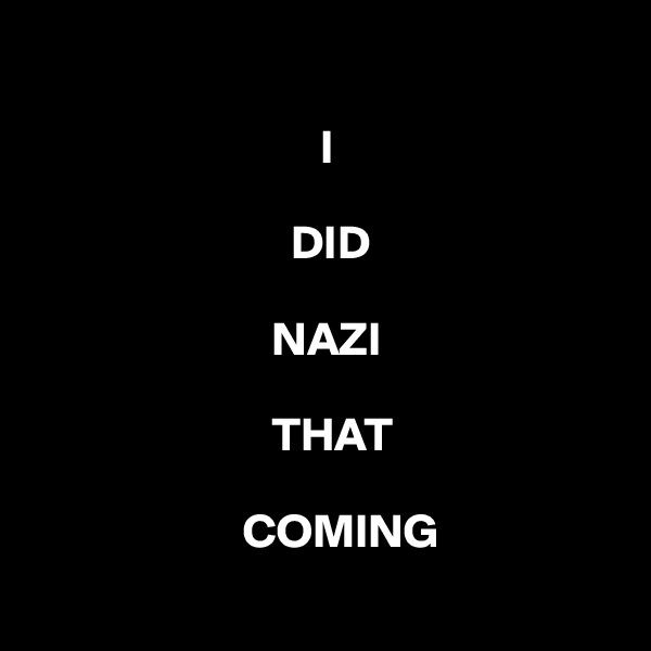 

                              I

                           DID 

                         NAZI 

                         THAT 

                      COMING
