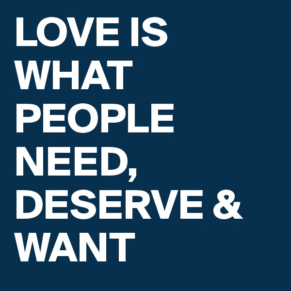 LOVE IS WHAT PEOPLE NEED, DESERVE & WANT