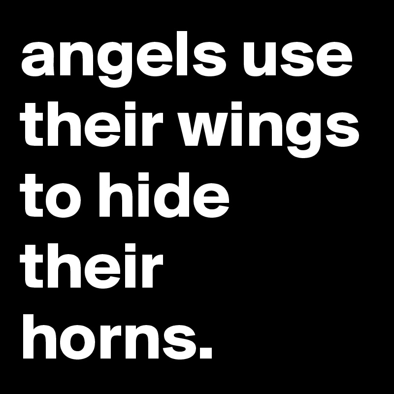 angels use their wings to hide their horns.