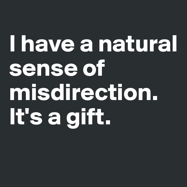 
I have a natural sense of misdirection. It's a gift.
