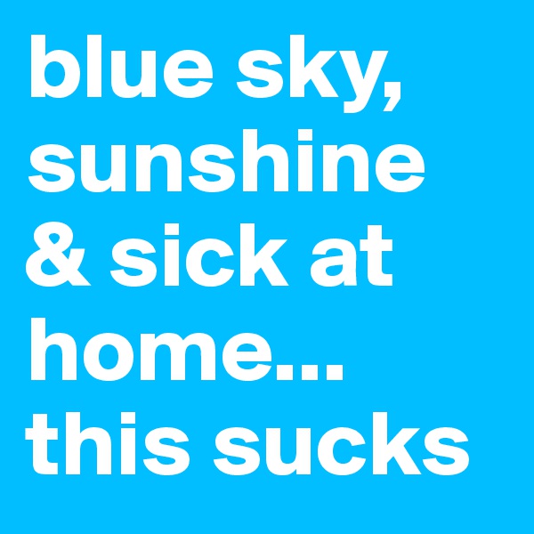 blue sky, sunshine & sick at home... this sucks