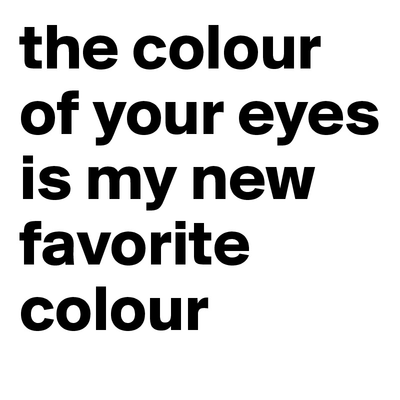 the colour of your eyes is my new favorite colour 