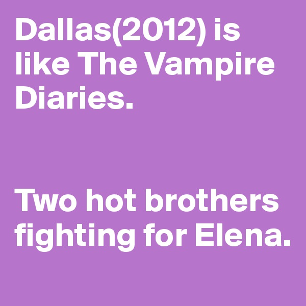 Dallas(2012) is like The Vampire Diaries.


Two hot brothers fighting for Elena.