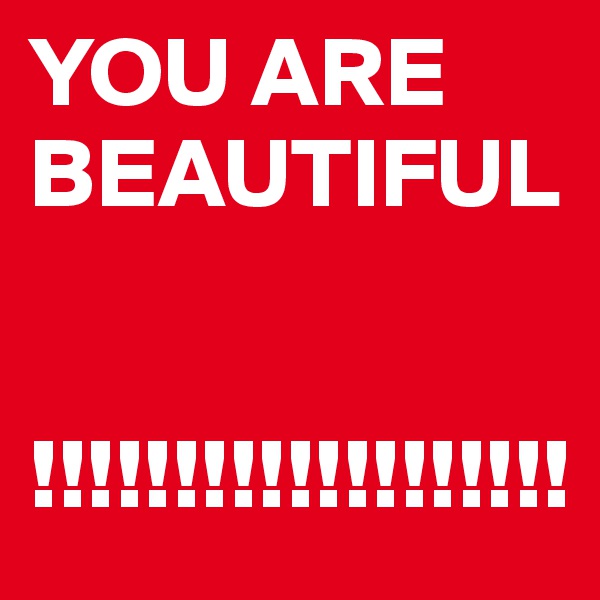 YOU ARE 
BEAUTIFUL


!!!!!!!!!!!!!!!!!!!