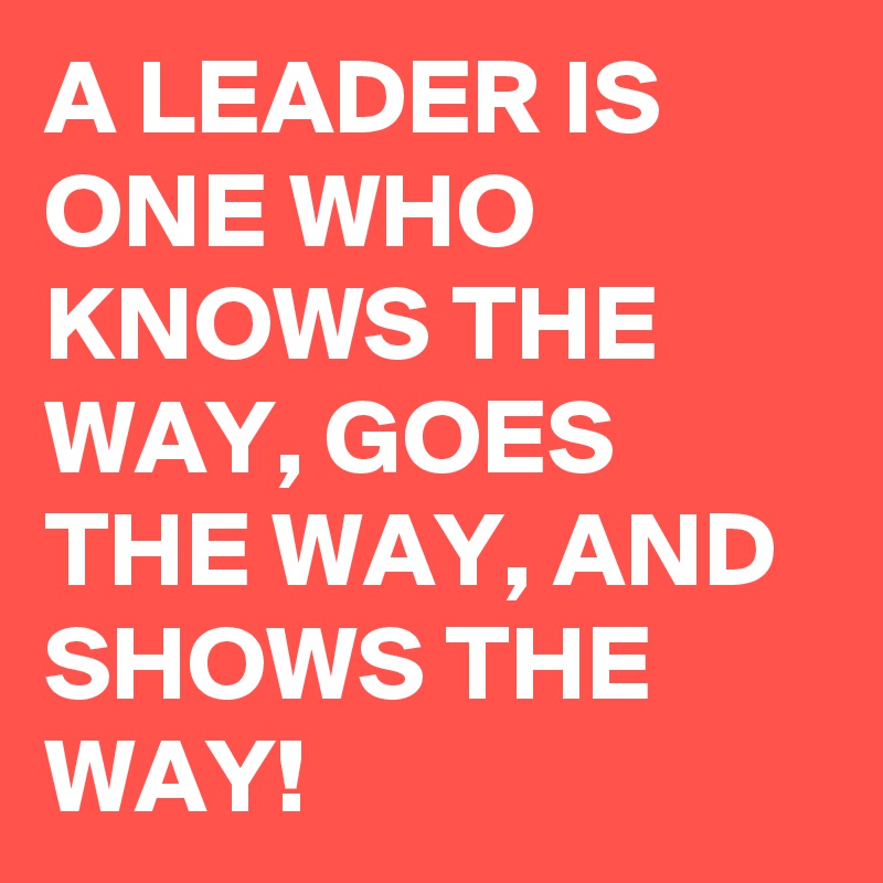 A LEADER IS ONE WHO KNOWS THE WAY, GOES THE WAY, AND SHOWS THE WAY!