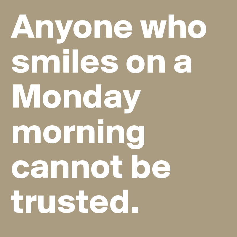 Anyone who smiles on a Monday morning cannot be trusted.