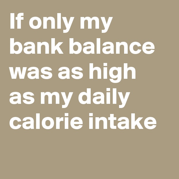 If only my bank balance was as high as my daily calorie intake