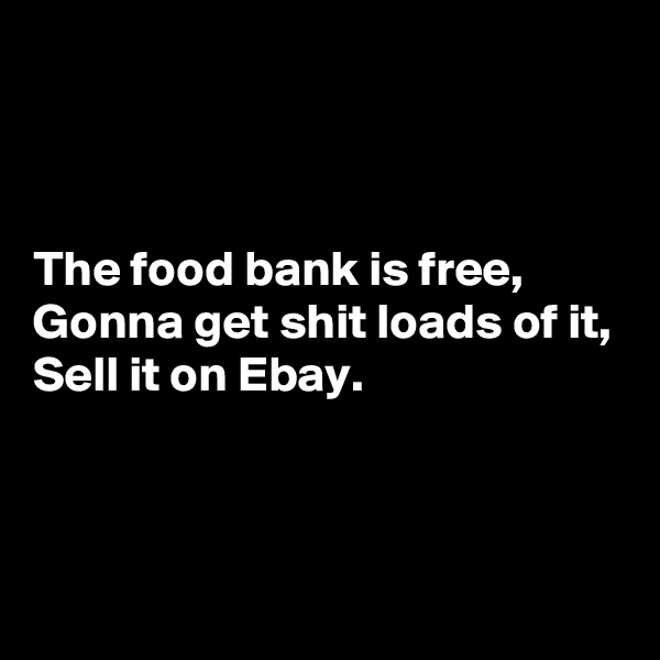 



The food bank is free,
Gonna get shit loads of it,
Sell it on Ebay.



