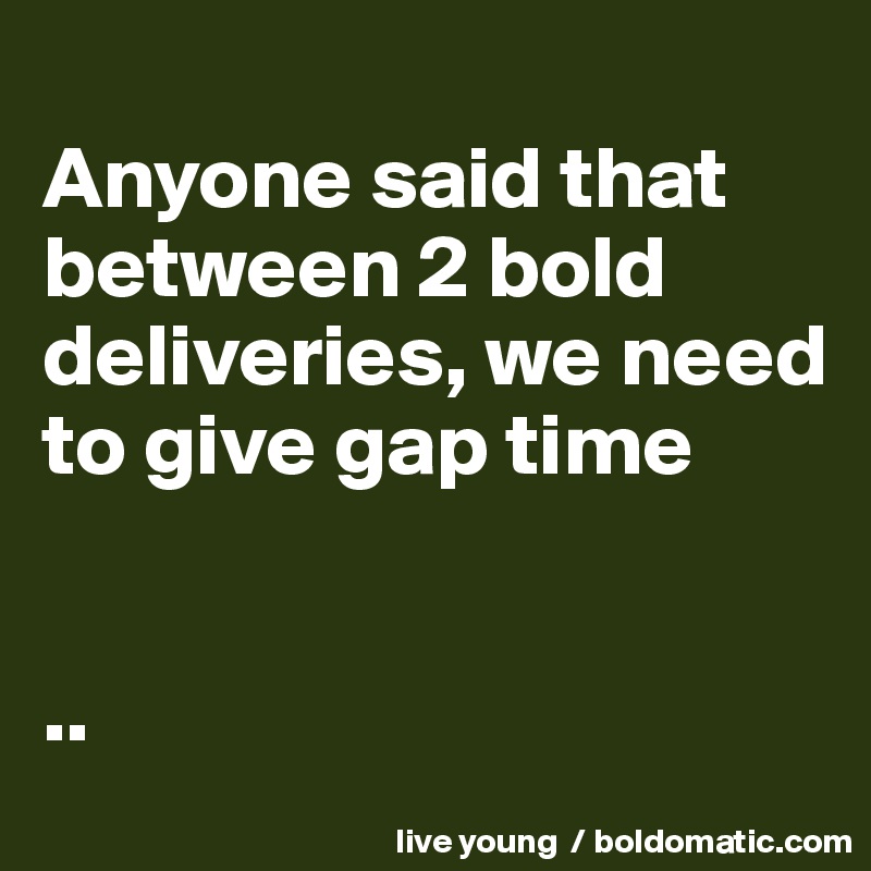 
Anyone said that between 2 bold deliveries, we need to give gap time 


..